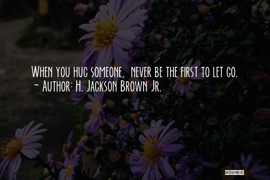 H. Jackson Brown Jr. Quotes: When You Hug Someone, Never Be The First To Let Go.