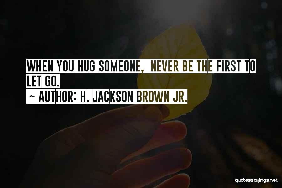 H. Jackson Brown Jr. Quotes: When You Hug Someone, Never Be The First To Let Go.