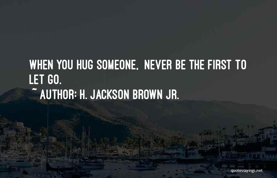 H. Jackson Brown Jr. Quotes: When You Hug Someone, Never Be The First To Let Go.