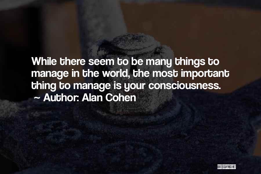 Alan Cohen Quotes: While There Seem To Be Many Things To Manage In The World, The Most Important Thing To Manage Is Your