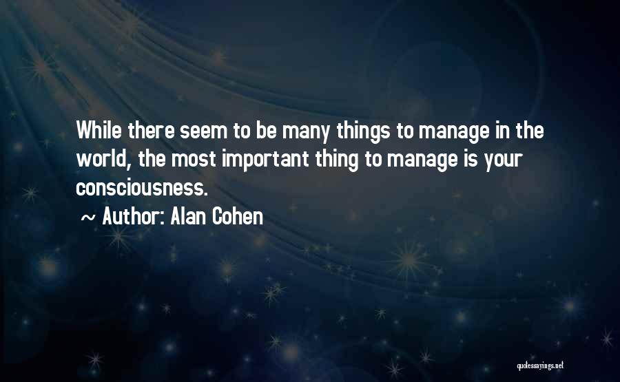 Alan Cohen Quotes: While There Seem To Be Many Things To Manage In The World, The Most Important Thing To Manage Is Your