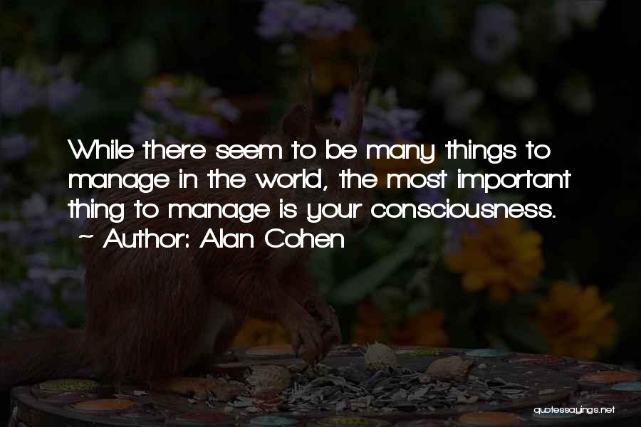 Alan Cohen Quotes: While There Seem To Be Many Things To Manage In The World, The Most Important Thing To Manage Is Your