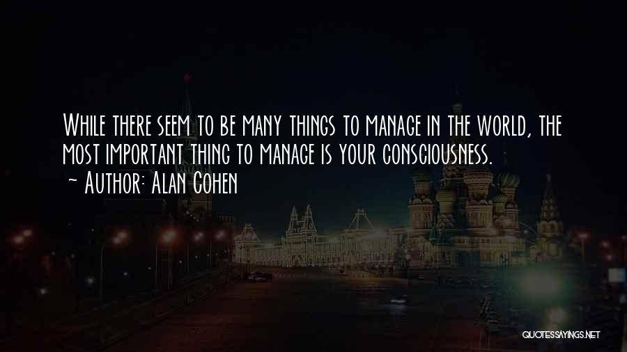 Alan Cohen Quotes: While There Seem To Be Many Things To Manage In The World, The Most Important Thing To Manage Is Your