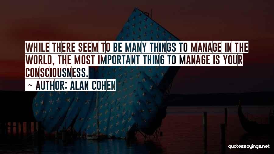 Alan Cohen Quotes: While There Seem To Be Many Things To Manage In The World, The Most Important Thing To Manage Is Your