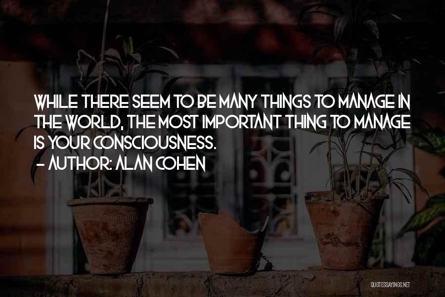 Alan Cohen Quotes: While There Seem To Be Many Things To Manage In The World, The Most Important Thing To Manage Is Your