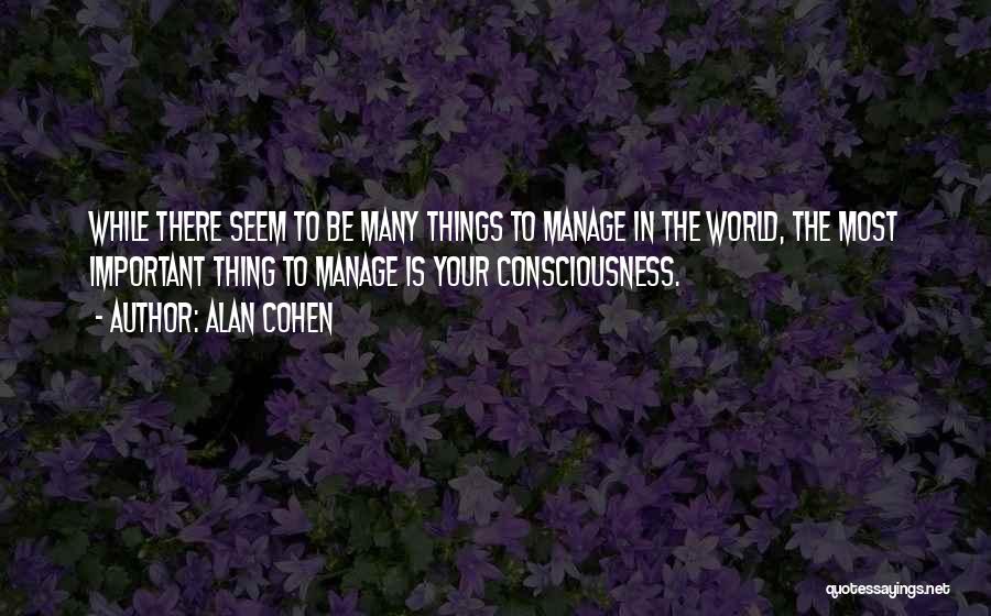 Alan Cohen Quotes: While There Seem To Be Many Things To Manage In The World, The Most Important Thing To Manage Is Your
