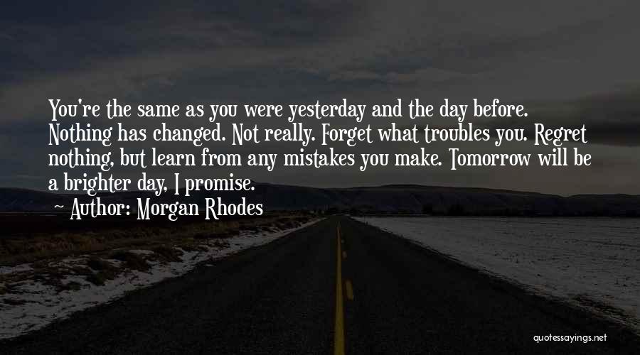 Morgan Rhodes Quotes: You're The Same As You Were Yesterday And The Day Before. Nothing Has Changed. Not Really. Forget What Troubles You.