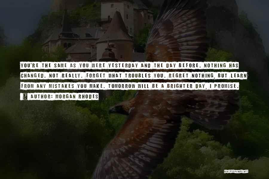 Morgan Rhodes Quotes: You're The Same As You Were Yesterday And The Day Before. Nothing Has Changed. Not Really. Forget What Troubles You.