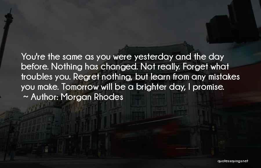 Morgan Rhodes Quotes: You're The Same As You Were Yesterday And The Day Before. Nothing Has Changed. Not Really. Forget What Troubles You.