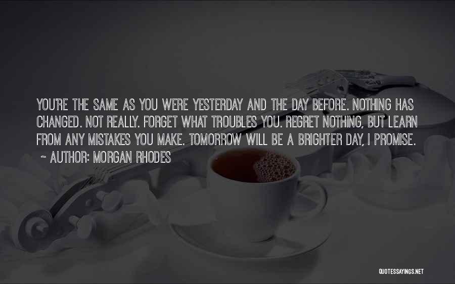 Morgan Rhodes Quotes: You're The Same As You Were Yesterday And The Day Before. Nothing Has Changed. Not Really. Forget What Troubles You.