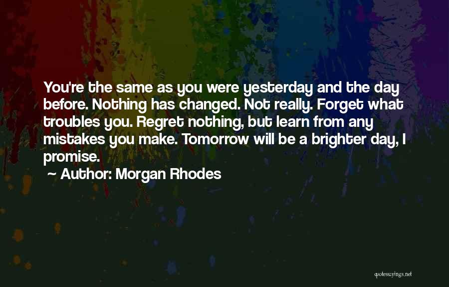 Morgan Rhodes Quotes: You're The Same As You Were Yesterday And The Day Before. Nothing Has Changed. Not Really. Forget What Troubles You.