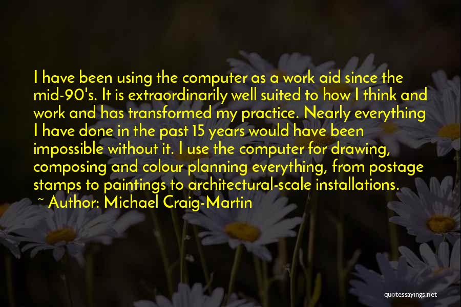 Michael Craig-Martin Quotes: I Have Been Using The Computer As A Work Aid Since The Mid-90's. It Is Extraordinarily Well Suited To How