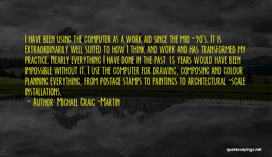 Michael Craig-Martin Quotes: I Have Been Using The Computer As A Work Aid Since The Mid-90's. It Is Extraordinarily Well Suited To How