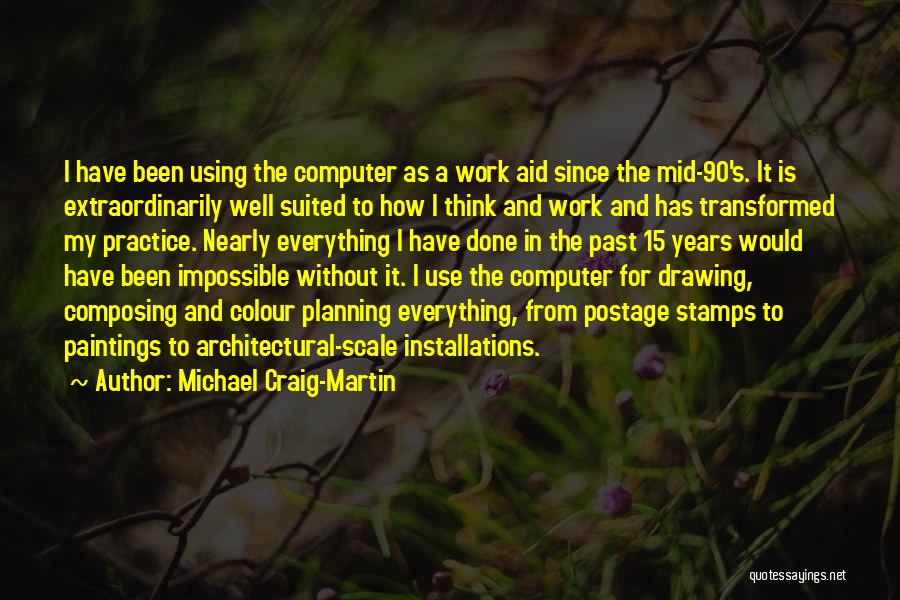 Michael Craig-Martin Quotes: I Have Been Using The Computer As A Work Aid Since The Mid-90's. It Is Extraordinarily Well Suited To How