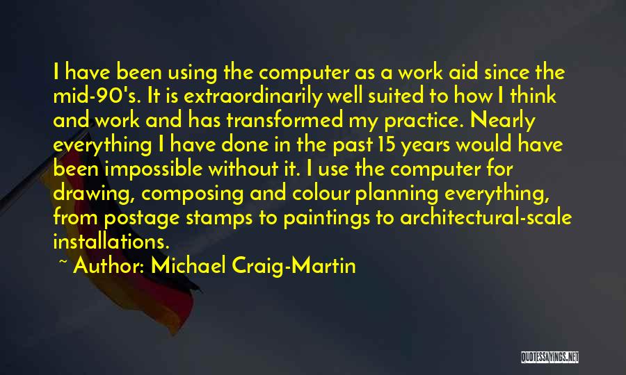 Michael Craig-Martin Quotes: I Have Been Using The Computer As A Work Aid Since The Mid-90's. It Is Extraordinarily Well Suited To How