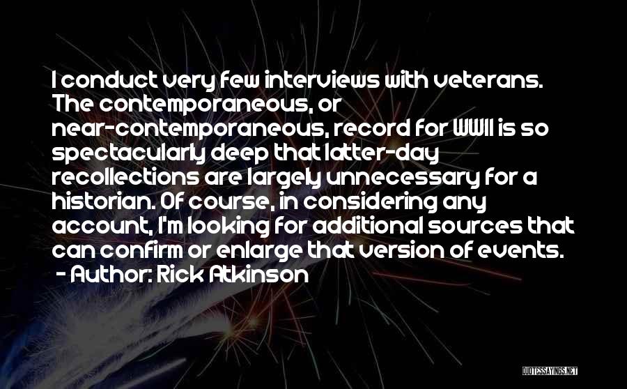 Rick Atkinson Quotes: I Conduct Very Few Interviews With Veterans. The Contemporaneous, Or Near-contemporaneous, Record For Wwii Is So Spectacularly Deep That Latter-day