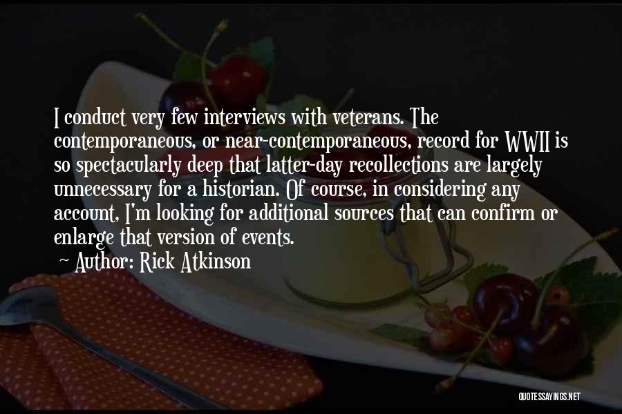 Rick Atkinson Quotes: I Conduct Very Few Interviews With Veterans. The Contemporaneous, Or Near-contemporaneous, Record For Wwii Is So Spectacularly Deep That Latter-day