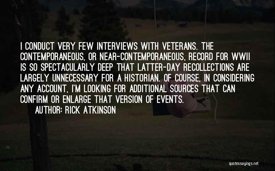 Rick Atkinson Quotes: I Conduct Very Few Interviews With Veterans. The Contemporaneous, Or Near-contemporaneous, Record For Wwii Is So Spectacularly Deep That Latter-day