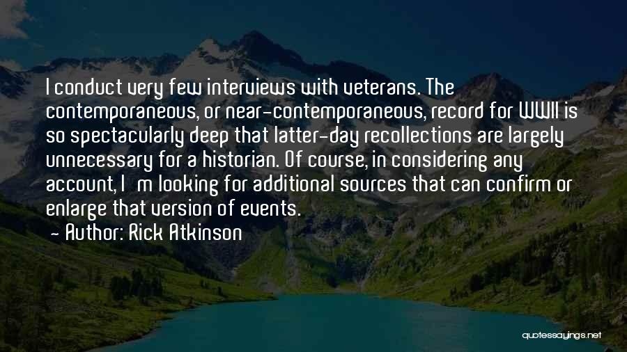 Rick Atkinson Quotes: I Conduct Very Few Interviews With Veterans. The Contemporaneous, Or Near-contemporaneous, Record For Wwii Is So Spectacularly Deep That Latter-day