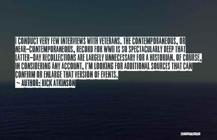 Rick Atkinson Quotes: I Conduct Very Few Interviews With Veterans. The Contemporaneous, Or Near-contemporaneous, Record For Wwii Is So Spectacularly Deep That Latter-day