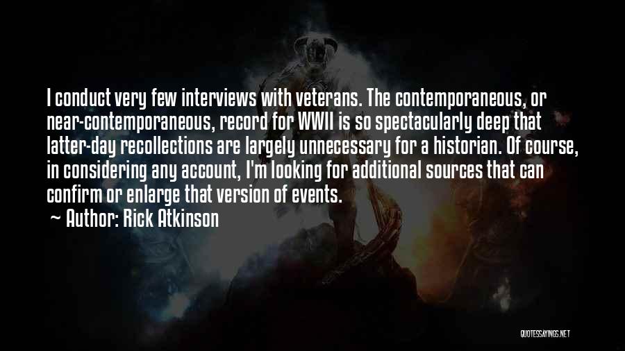 Rick Atkinson Quotes: I Conduct Very Few Interviews With Veterans. The Contemporaneous, Or Near-contemporaneous, Record For Wwii Is So Spectacularly Deep That Latter-day