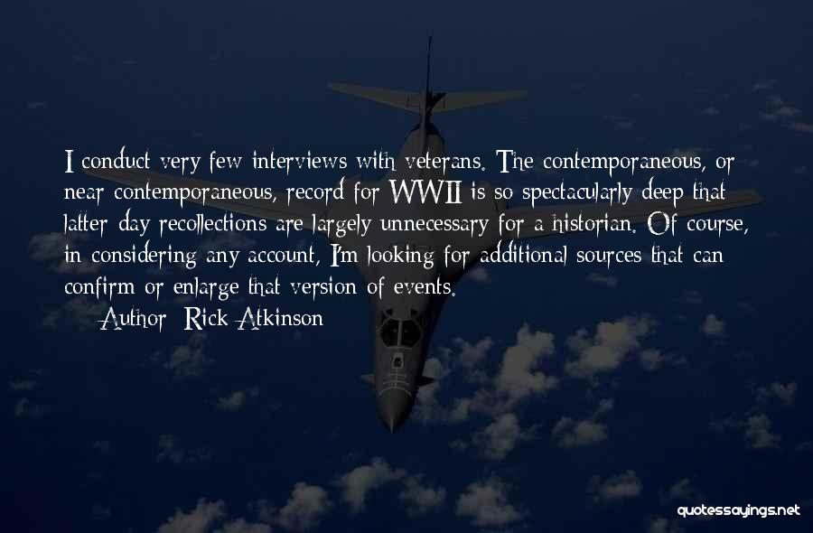 Rick Atkinson Quotes: I Conduct Very Few Interviews With Veterans. The Contemporaneous, Or Near-contemporaneous, Record For Wwii Is So Spectacularly Deep That Latter-day