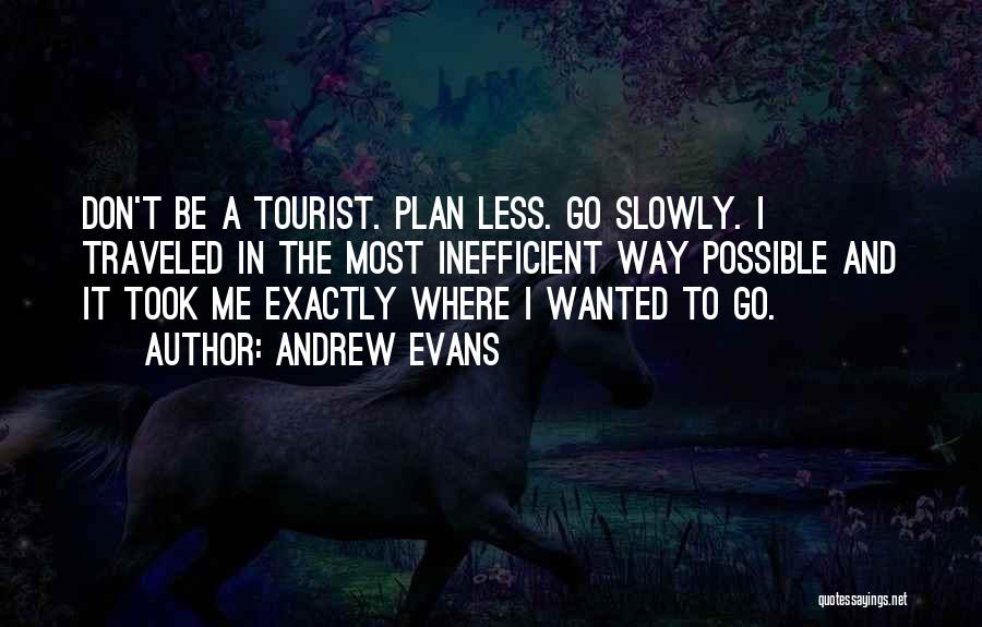 Andrew Evans Quotes: Don't Be A Tourist. Plan Less. Go Slowly. I Traveled In The Most Inefficient Way Possible And It Took Me