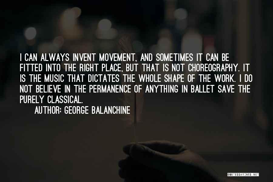 George Balanchine Quotes: I Can Always Invent Movement, And Sometimes It Can Be Fitted Into The Right Place, But That Is Not Choreography.