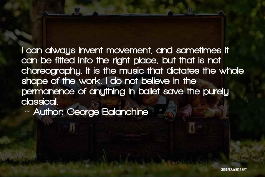 George Balanchine Quotes: I Can Always Invent Movement, And Sometimes It Can Be Fitted Into The Right Place, But That Is Not Choreography.