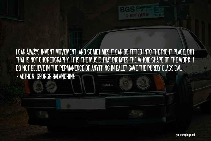 George Balanchine Quotes: I Can Always Invent Movement, And Sometimes It Can Be Fitted Into The Right Place, But That Is Not Choreography.