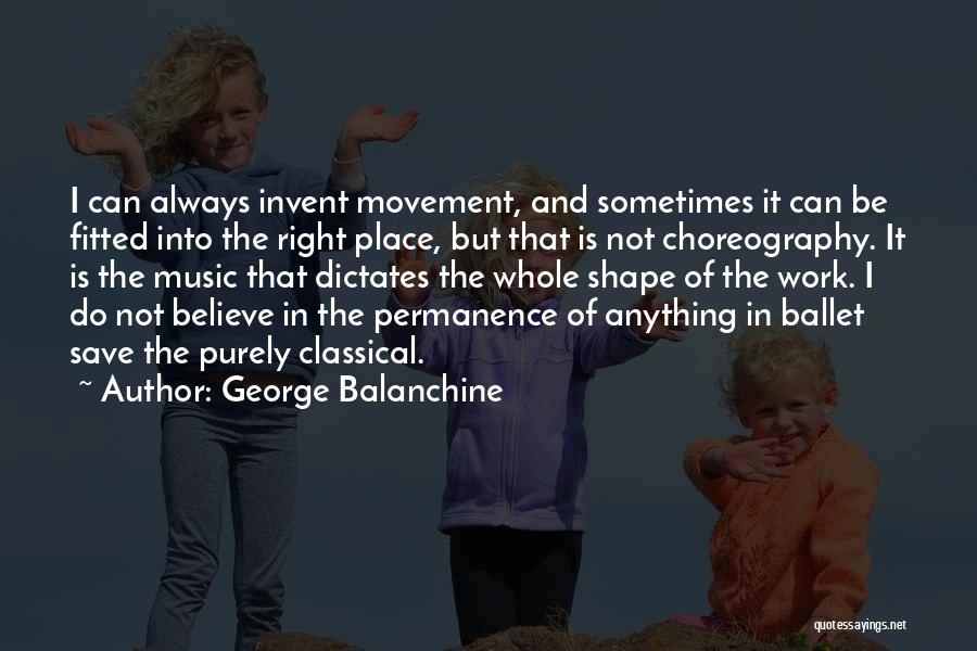 George Balanchine Quotes: I Can Always Invent Movement, And Sometimes It Can Be Fitted Into The Right Place, But That Is Not Choreography.