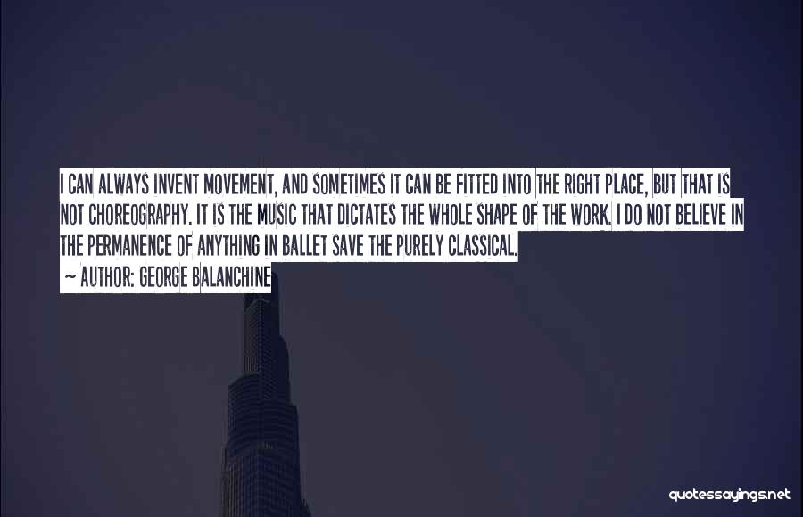 George Balanchine Quotes: I Can Always Invent Movement, And Sometimes It Can Be Fitted Into The Right Place, But That Is Not Choreography.