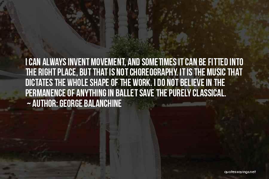 George Balanchine Quotes: I Can Always Invent Movement, And Sometimes It Can Be Fitted Into The Right Place, But That Is Not Choreography.