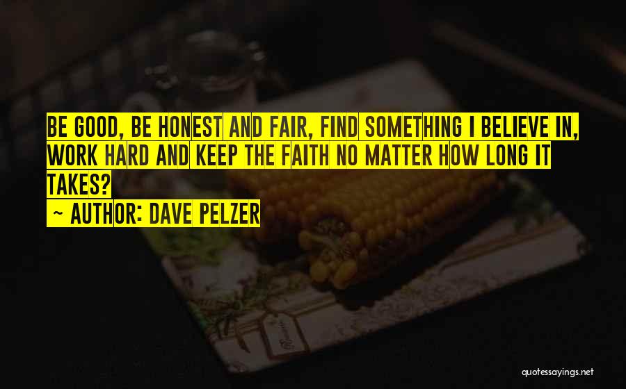 Dave Pelzer Quotes: Be Good, Be Honest And Fair, Find Something I Believe In, Work Hard And Keep The Faith No Matter How
