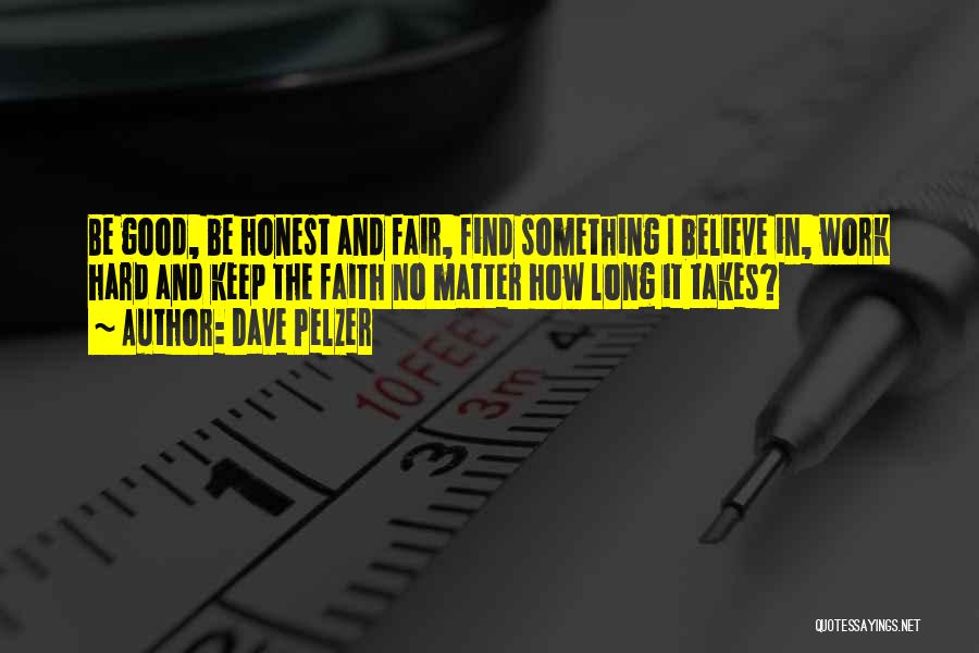 Dave Pelzer Quotes: Be Good, Be Honest And Fair, Find Something I Believe In, Work Hard And Keep The Faith No Matter How