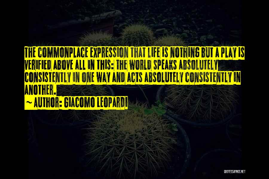 Giacomo Leopardi Quotes: The Commonplace Expression That Life Is Nothing But A Play Is Verified Above All In This: The World Speaks Absolutely