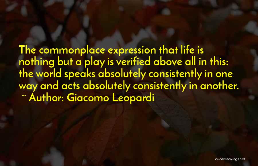 Giacomo Leopardi Quotes: The Commonplace Expression That Life Is Nothing But A Play Is Verified Above All In This: The World Speaks Absolutely