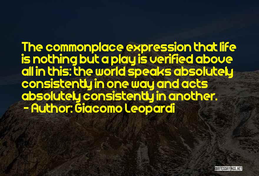 Giacomo Leopardi Quotes: The Commonplace Expression That Life Is Nothing But A Play Is Verified Above All In This: The World Speaks Absolutely