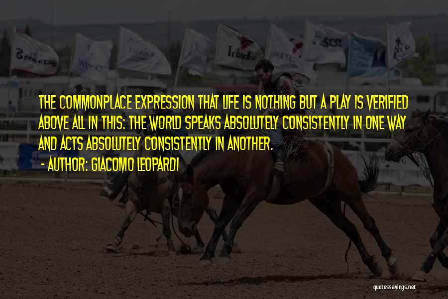 Giacomo Leopardi Quotes: The Commonplace Expression That Life Is Nothing But A Play Is Verified Above All In This: The World Speaks Absolutely