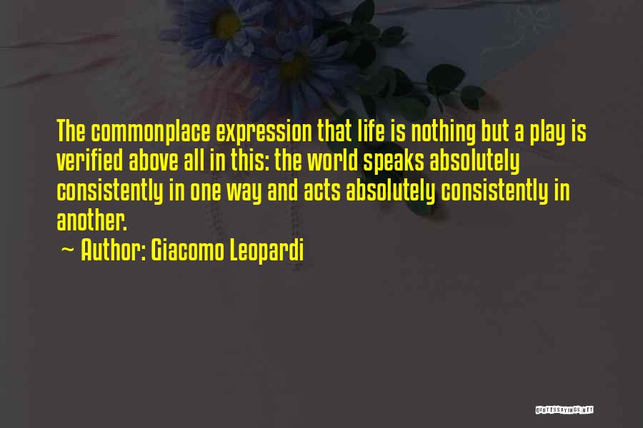 Giacomo Leopardi Quotes: The Commonplace Expression That Life Is Nothing But A Play Is Verified Above All In This: The World Speaks Absolutely