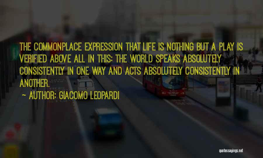 Giacomo Leopardi Quotes: The Commonplace Expression That Life Is Nothing But A Play Is Verified Above All In This: The World Speaks Absolutely