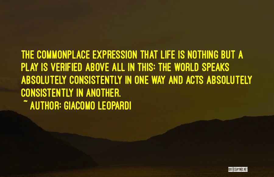 Giacomo Leopardi Quotes: The Commonplace Expression That Life Is Nothing But A Play Is Verified Above All In This: The World Speaks Absolutely