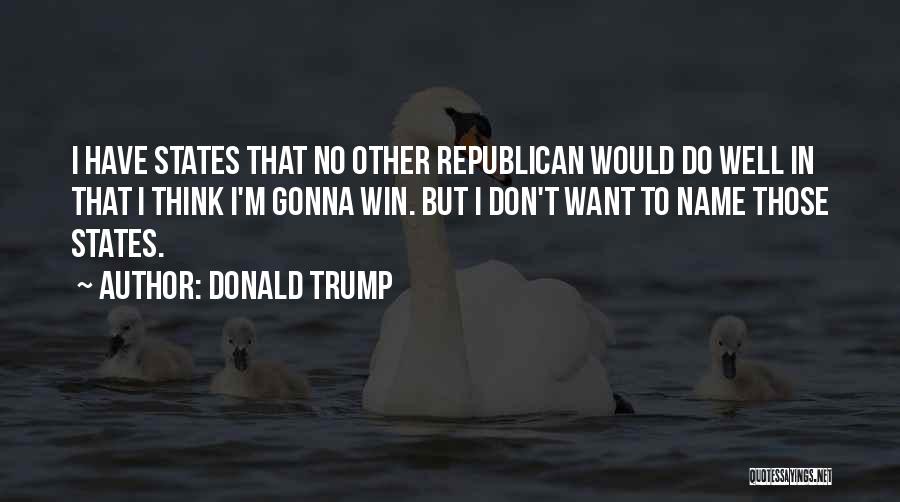 Donald Trump Quotes: I Have States That No Other Republican Would Do Well In That I Think I'm Gonna Win. But I Don't