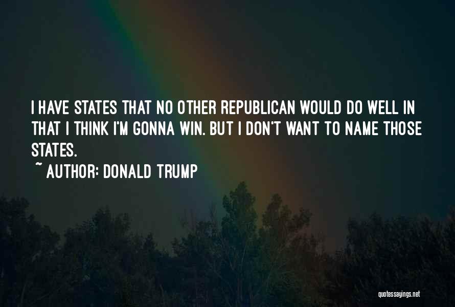 Donald Trump Quotes: I Have States That No Other Republican Would Do Well In That I Think I'm Gonna Win. But I Don't