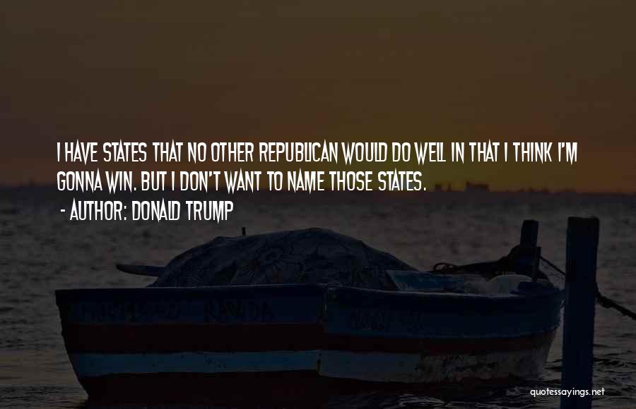 Donald Trump Quotes: I Have States That No Other Republican Would Do Well In That I Think I'm Gonna Win. But I Don't