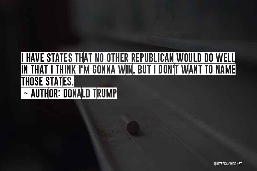 Donald Trump Quotes: I Have States That No Other Republican Would Do Well In That I Think I'm Gonna Win. But I Don't