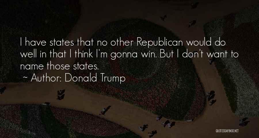 Donald Trump Quotes: I Have States That No Other Republican Would Do Well In That I Think I'm Gonna Win. But I Don't