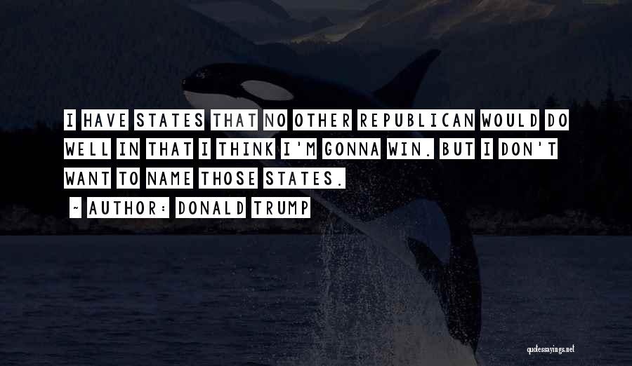 Donald Trump Quotes: I Have States That No Other Republican Would Do Well In That I Think I'm Gonna Win. But I Don't