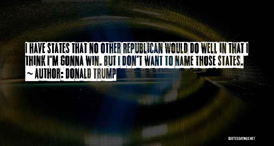 Donald Trump Quotes: I Have States That No Other Republican Would Do Well In That I Think I'm Gonna Win. But I Don't