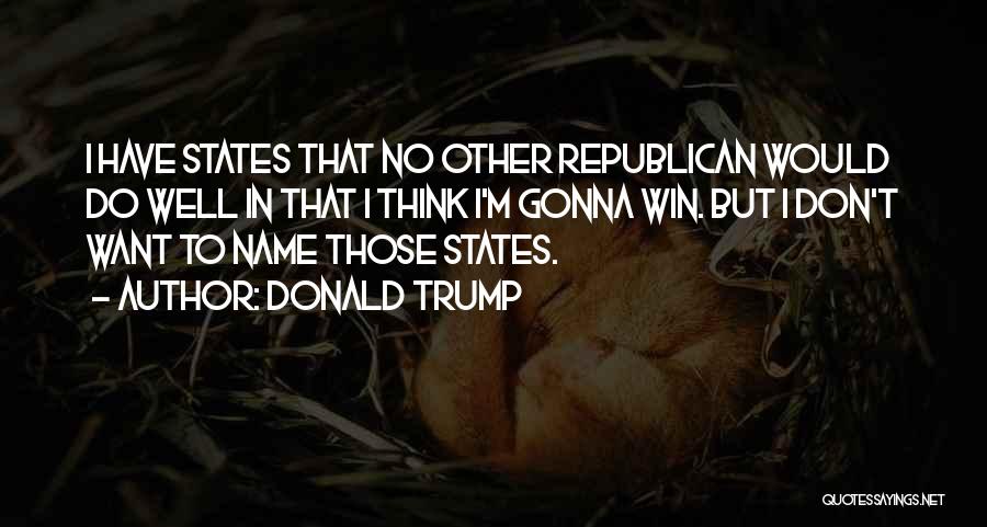 Donald Trump Quotes: I Have States That No Other Republican Would Do Well In That I Think I'm Gonna Win. But I Don't